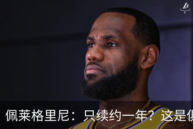 佩莱格里尼：只续约一年？这是俱乐部做出的决定，而我接受了