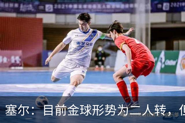 塞尔：目前金球形势为二人转，但无人敢将亚马尔列为头号热门