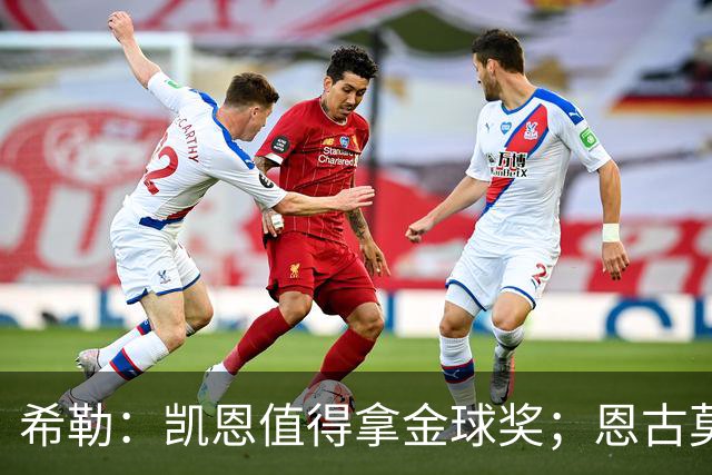希勒：凯恩值得拿金球奖；恩古莫哈是个现象级天才