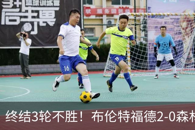 终结3轮不胜！布伦特福德2-0森林 米伦科维奇乌龙送礼伊戈尔建功